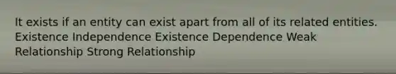 It exists if an entity can exist apart from all of its related entities. Existence Independence Existence Dependence Weak Relationship Strong Relationship