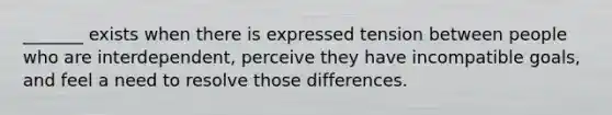 _______ exists when there is expressed tension between people who are interdependent, perceive they have incompatible goals, and feel a need to resolve those differences.