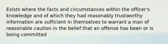 Exists where the facts and circumstances within the officer's knowledge and of which they had reasonably trustworthy information are sufficient in themselves to warrant a man of reasonable caution in the belief that an offense has been or is being committed