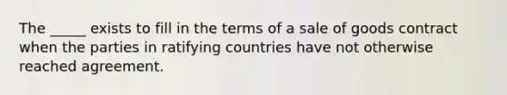 The _____ exists to fill in the terms of a sale of goods contract when the parties in ratifying countries have not otherwise reached agreement.