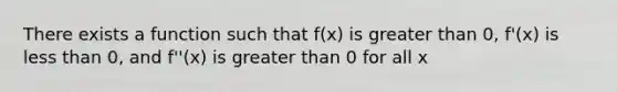 There exists a function such that f(x) is greater than 0, f'(x) is less than 0, and f''(x) is greater than 0 for all x