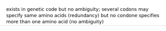 exists in genetic code but no ambiguity; several codons may specify same amino acids (redundancy) but no condone specifies more than one amino acid (no ambiguity)