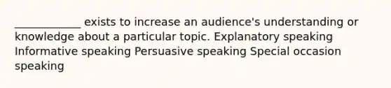 ____________ exists to increase an audience's understanding or knowledge about a particular topic. Explanatory speaking Informative speaking Persuasive speaking Special occasion speaking