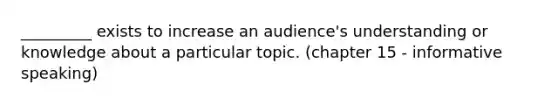 _________ exists to increase an audience's understanding or knowledge about a particular topic. (chapter 15 - informative speaking)