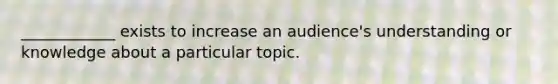 ____________ exists to increase an audience's understanding or knowledge about a particular topic.