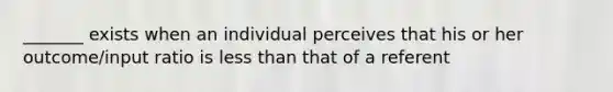 _______ exists when an individual perceives that his or her outcome/input ratio is less than that of a referent