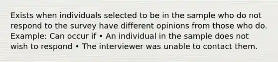 Exists when individuals selected to be in the sample who do not respond to the survey have different opinions from those who do. Example: Can occur if • An individual in the sample does not wish to respond • The interviewer was unable to contact them.