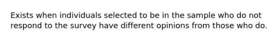 Exists when individuals selected to be in the sample who do not respond to the survey have different opinions from those who do.