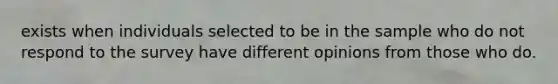 exists when individuals selected to be in the sample who do not respond to the survey have different opinions from those who do.