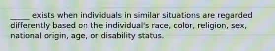 _____ exists when individuals in similar situations are regarded differently based on the individual's race, color, religion, sex, national origin, age, or disability status.