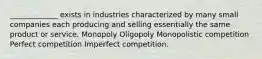 _____________ exists in industries characterized by many small companies each producing and selling essentially the same product or service. Monopoly Oligopoly Monopolistic competition Perfect competition Imperfect competition.