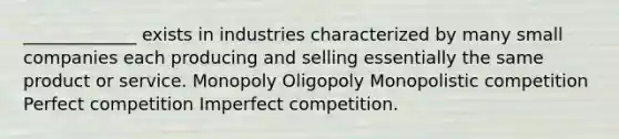 _____________ exists in industries characterized by many small companies each producing and selling essentially the same product or service. Monopoly Oligopoly Monopolistic competition Perfect competition Imperfect competition.