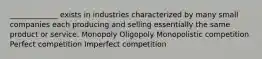 _____________ exists in industries characterized by many small companies each producing and selling essentially the same product or service. Monopoly Oligopoly Monopolistic competition Perfect competition Imperfect competition