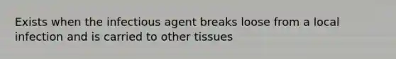 Exists when the infectious agent breaks loose from a local infection and is carried to other tissues