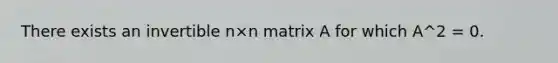 There exists an invertible n×n matrix A for which A^2 = 0.