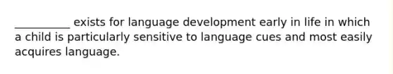 __________ exists for language development early in life in which a child is particularly sensitive to language cues and most easily acquires language.