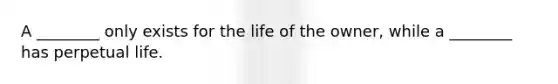 A ________ only exists for the life of the owner, while a ________ has perpetual life.