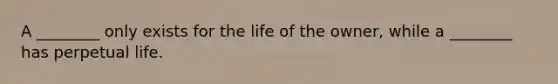 A​ ________ only exists for the life of the​ owner, while a​ ________ has perpetual life.