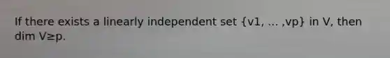 If there exists a linearly independent set ​(v1​, ...​ ,vp​) in​ V, then dim V≥p.