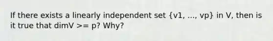 If there exists a linearly independent set (v1, ..., vp) in V, then is it true that dimV >= p? Why?