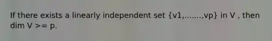 If there exists a linearly independent set (v1,.......,vp) in V , then dim V >= p.