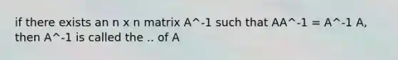 if there exists an n x n matrix A^-1 such that AA^-1 = A^-1 A, then A^-1 is called the .. of A