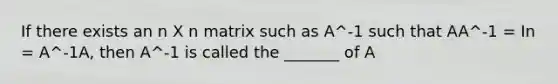 If there exists an n X n matrix such as A^-1 such that AA^-1 = In = A^-1A, then A^-1 is called the _______ of A