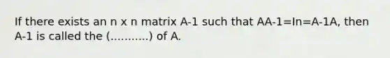 If there exists an n x n matrix A-1 such that AA-1=In=A-1A, then A-1 is called the (...........) of A.