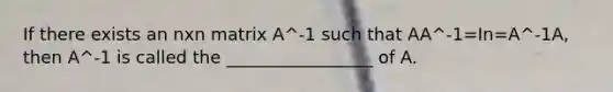 If there exists an nxn matrix A^-1 such that AA^-1=In=A^-1A, then A^-1 is called the _________________ of A.