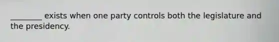 ________ exists when one party controls both the legislature and the presidency.