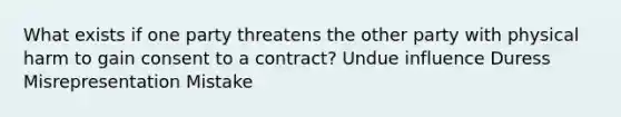 What exists if one party threatens the other party with physical harm to gain consent to a contract? Undue influence Duress Misrepresentation Mistake