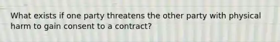 What exists if one party threatens the other party with physical harm to gain consent to a contract?