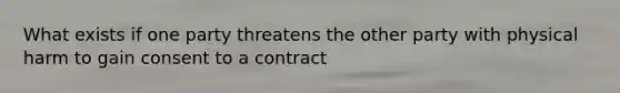 What exists if one party threatens the other party with physical harm to gain consent to a contract