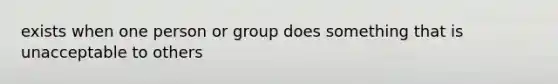 exists when one person or group does something that is unacceptable to others