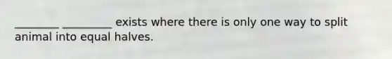 ________ _________ exists where there is only one way to split animal into equal halves.