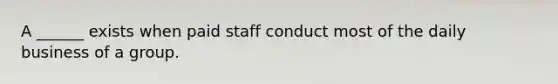 A ______ exists when paid staff conduct most of the daily business of a group.