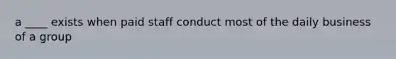 a ____ exists when paid staff conduct most of the daily business of a group