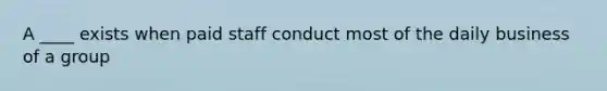 A ____ exists when paid staff conduct most of the daily business of a group