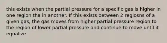 this exists when the partial pressure for a specific gas is higher in one region tha in another. If this exists between 2 regiosns of a given gas, the gas moves from higher partial pressure region to the region of lower partial pressure and continue to move until it equalize