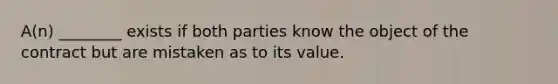 A(n) ________ exists if both parties know the object of the contract but are mistaken as to its value.