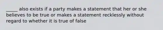 _____ also exists if a party makes a statement that her or she believes to be true or makes a statement recklessly without regard to whether it is true of false