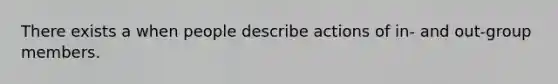 There exists a when people describe actions of in- and out-group members.