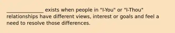 _______________ exists when people in "I-You" or "I-Thou" relationships have different views, interest or goals and feel a need to resolve those differences.