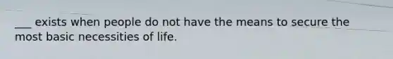 ___ exists when people do not have the means to secure the most basic necessities of life.