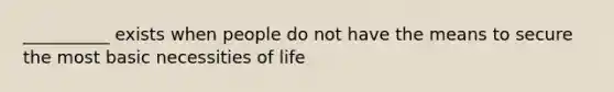 __________ exists when people do not have the means to secure the most basic necessities of life