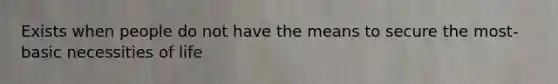 Exists when people do not have the means to secure the most-basic necessities of life