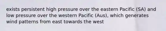 exists persistent high pressure over the eastern Pacific (SA) and low pressure over the western Pacific (Aus), which generates wind patterns from east towards the west