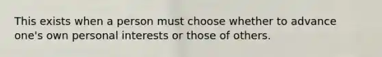 This exists when a person must choose whether to advance one's own personal interests or those of others.