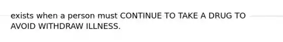 exists when a person must CONTINUE TO TAKE A DRUG TO AVOID WITHDRAW ILLNESS.
