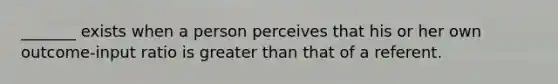 _______ exists when a person perceives that his or her own outcome-input ratio is greater than that of a referent.